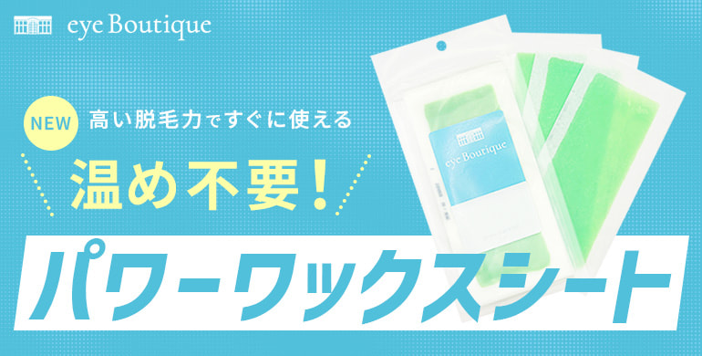 【eye Boutique】温め不要、高い脱毛力のパワーワックスシートが新登場！