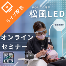 安心だから選ぶ～松風LED 無料説明会～オンラインセミナー